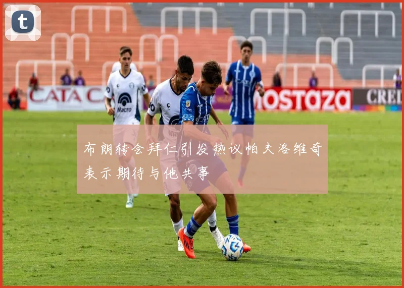 布朗转会拜仁引发热议帕夫洛维奇表示期待与他共事