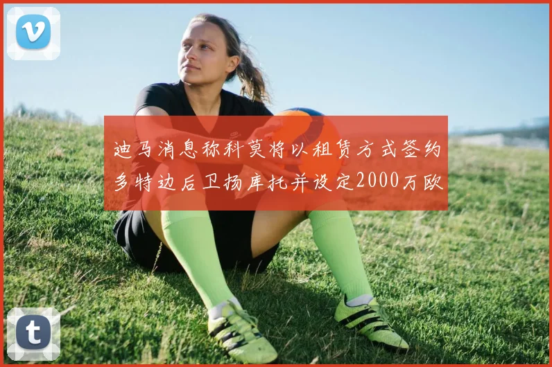 迪马消息称科莫将以租赁方式签约多特边后卫扬库托并设定2000万欧买断选项
