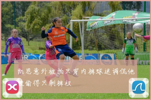 凯恩意外被拍只穿内裤球迷调侃他被偷得只剩裤衩