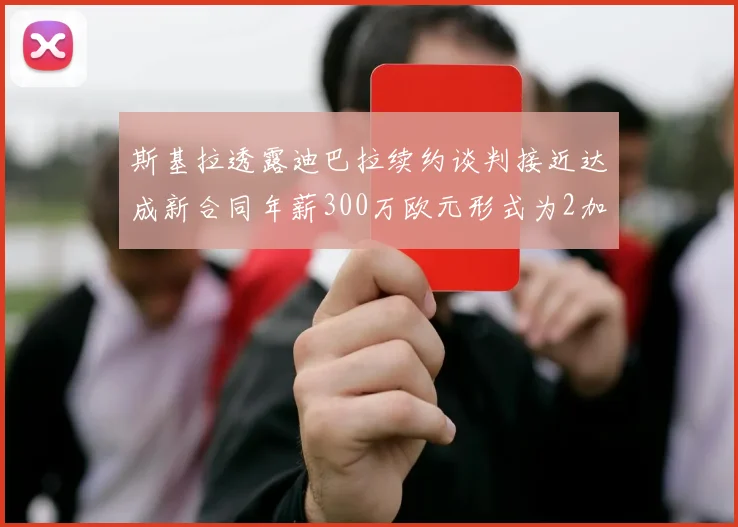 斯基拉透露迪巴拉续约谈判接近达成新合同年薪300万欧元形式为2加1