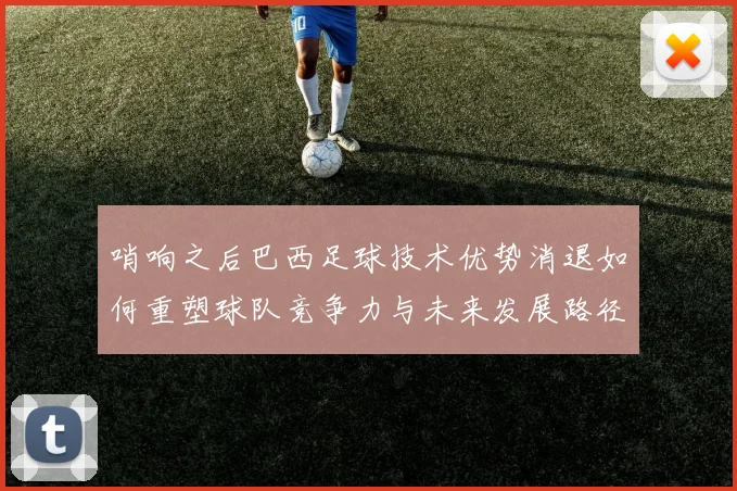 哨响之后巴西足球技术优势消退如何重塑球队竞争力与未来发展路径
