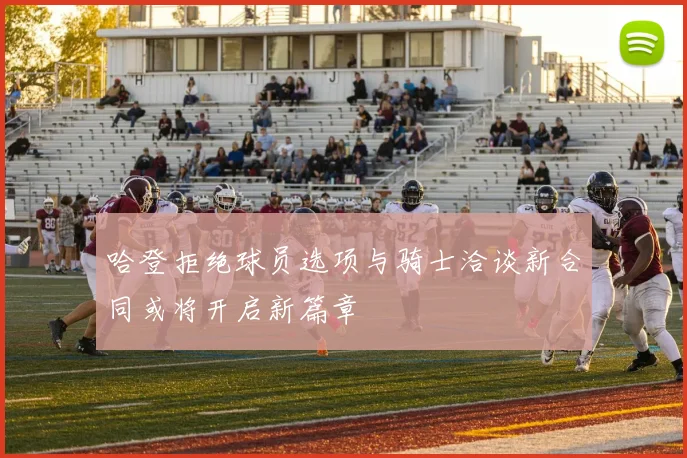 哈登拒绝球员选项与骑士洽谈新合同或将开启新篇章