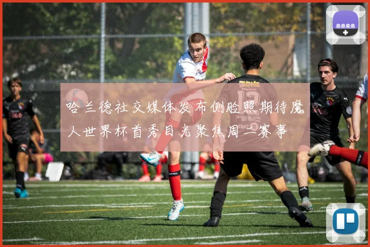 哈兰德社交媒体发布侧脸照期待魔人世界杯首秀目光聚焦周二赛事