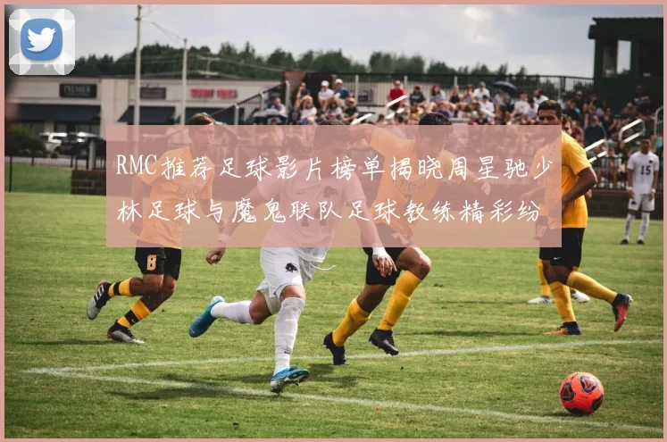 RMC推荐足球影片榜单揭晓周星驰少林足球与魔鬼联队足球教练精彩纷呈