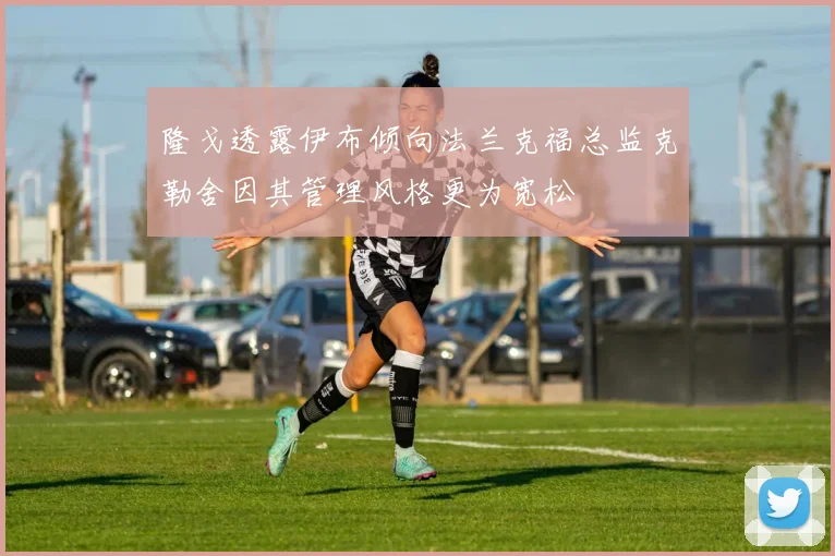 隆戈透露伊布倾向法兰克福总监克勒舍因其管理风格更为宽松