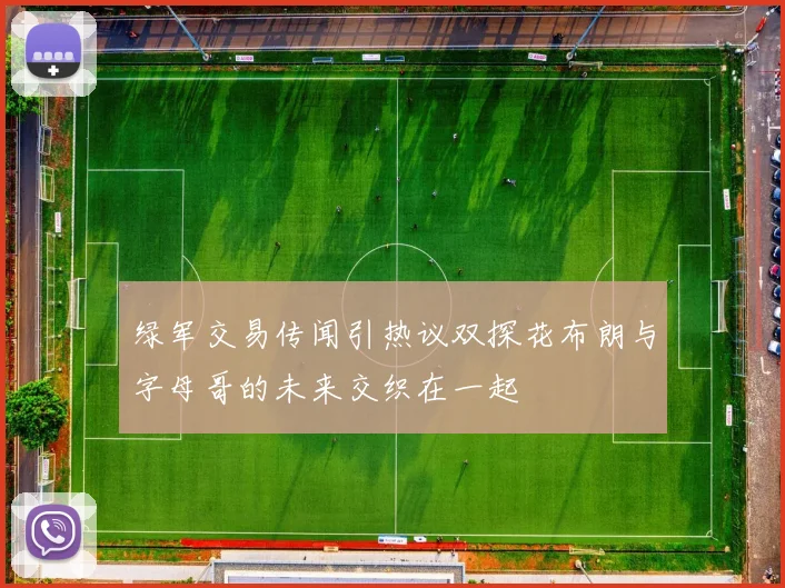 绿军交易传闻引热议双探花布朗与字母哥的未来交织在一起
