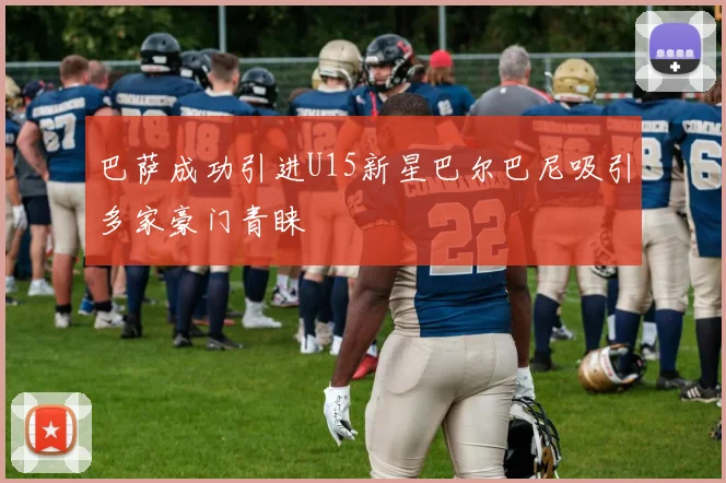 巴萨成功引进U15新星巴尔巴尼吸引多家豪门青睐