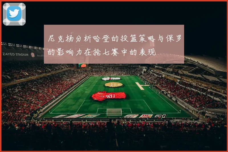 尼克杨分析哈登的投篮策略与保罗的影响力在抢七赛中的表现