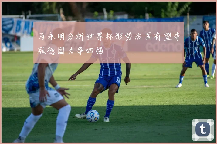 马永明分析世界杯形势法国有望夺冠德国力争四强