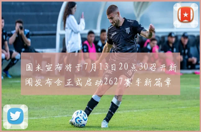 国米宣布将于7月13日20点30召开新闻发布会正式启动2627赛季新篇章
