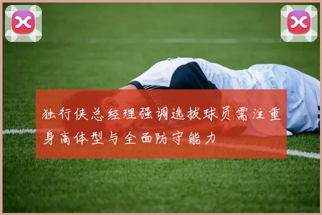独行侠总经理强调选拔球员需注重身高体型与全面防守能力