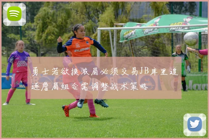 勇士若欲换浓眉必须交易JB库里追逐詹眉组合需调整战术策略
