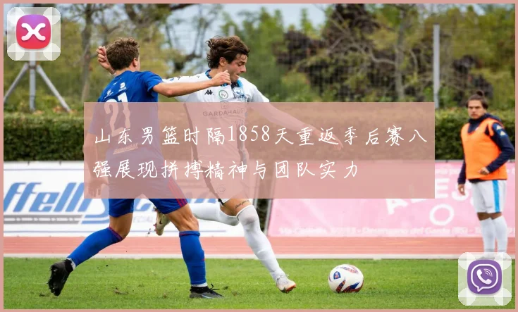 山东男篮时隔1858天重返季后赛八强展现拼搏精神与团队实力