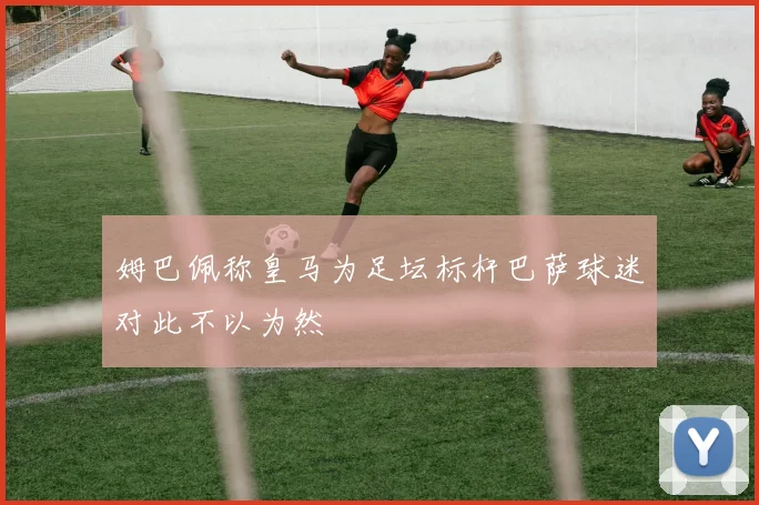 姆巴佩称皇马为足坛标杆巴萨球迷对此不以为然