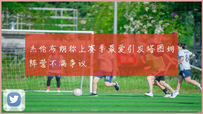 杰伦布朗称上赛季最爱引发塔图姆阵营不满争议