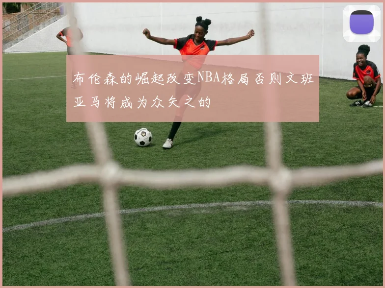 布伦森的崛起改变NBA格局否则文班亚马将成为众矢之的